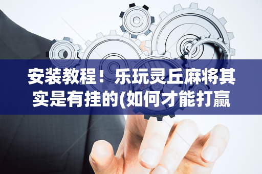 安装教程！乐玩灵丘麻将其实是有挂的(如何才能打赢)