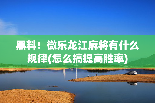 黑料！微乐龙江麻将有什么规律(怎么搞提高胜率)