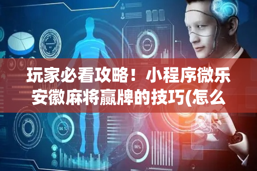 玩家必看攻略！小程序微乐安徽麻将赢牌的技巧(怎么打赢的几率大)