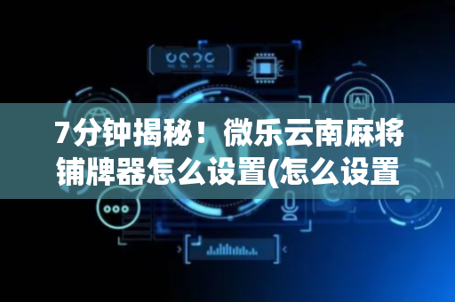 7分钟揭秘！微乐云南麻将铺牌器怎么设置(怎么设置会赢)