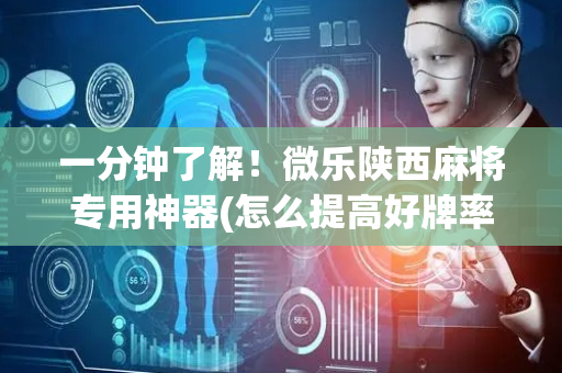 一分钟了解！微乐陕西麻将专用神器(怎么提高好牌率)