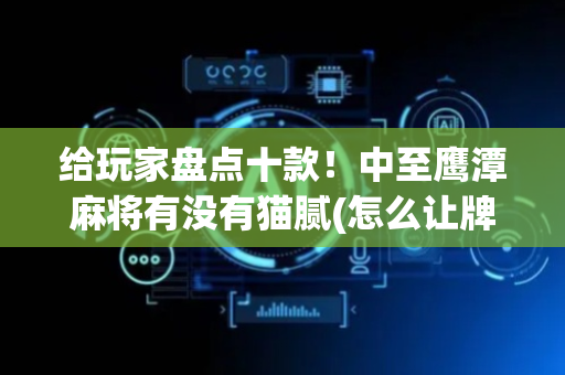 给玩家盘点十款！中至鹰潭麻将有没有猫腻(怎么让牌更好)