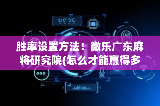 胜率设置方法！微乐广东麻将研究院(怎么才能赢得多)