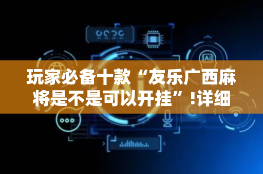 玩家必备十款“友乐广西麻将是不是可以开挂”!详细开挂教程-抖音