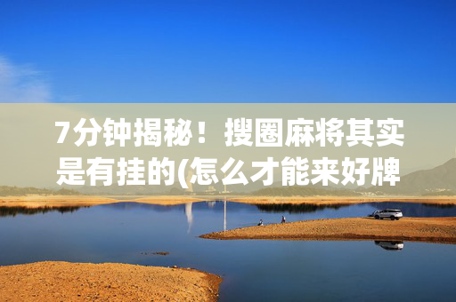 7分钟揭秘！搜圈麻将其实是有挂的(怎么才能来好牌)