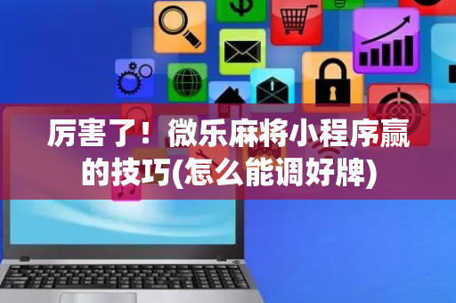 厉害了！微乐麻将小程序赢的技巧(怎么能调好牌)