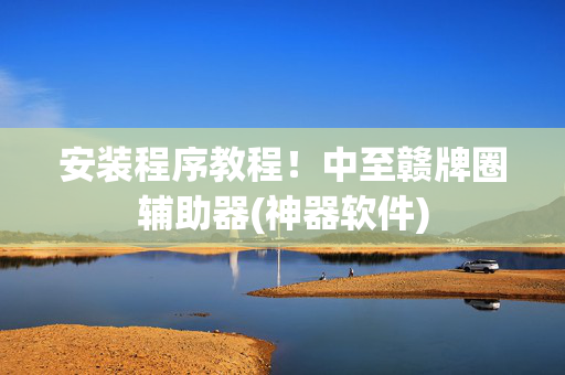 安装程序教程！中至赣牌圈辅助器(神器软件)