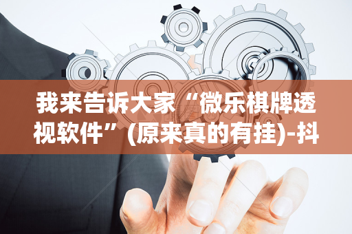 我来告诉大家“微乐棋牌透视软件”(原来真的有挂)-抖音