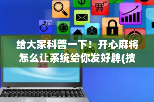 给大家科普一下！开心麻将怎么让系统给你发好牌(技巧攻略怎样拿好牌)