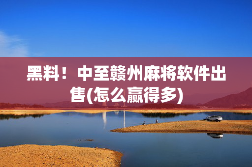黑料！中至赣州麻将软件出售(怎么赢得多)