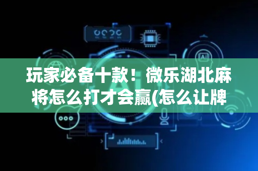 玩家必备十款！微乐湖北麻将怎么打才会赢(怎么让牌变好)