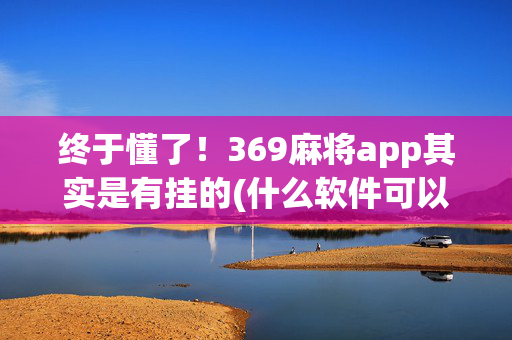 终于懂了！369麻将app其实是有挂的(什么软件可以赢)