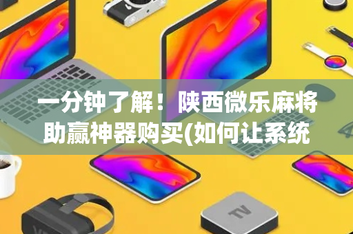 一分钟了解！陕西微乐麻将助赢神器购买(如何让系统发好牌)