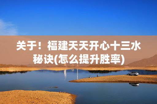 关于！福建天天开心十三水秘诀(怎么提升胜率)