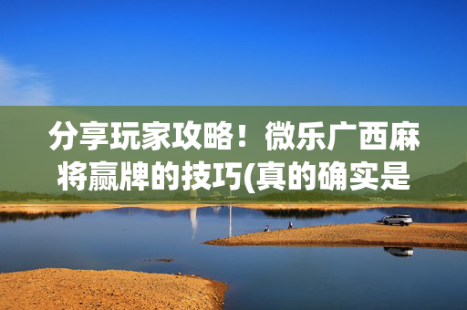 分享玩家攻略！微乐广西麻将赢牌的技巧(真的确实是有挂)