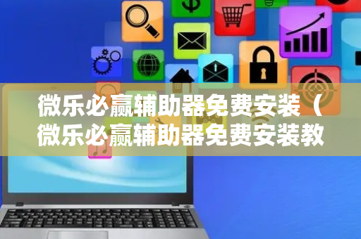 微乐必赢辅助器免费安装（微乐必赢辅助器免费安装教程）