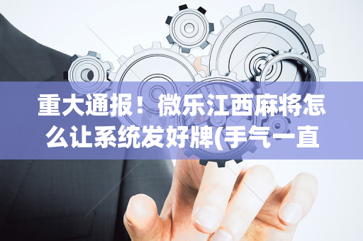 重大通报！微乐江西麻将怎么让系统发好牌(手气一直很差)
