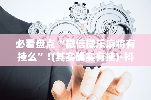 必看盘点“微信微乐麻将有挂么”!(其实确实有挂)-抖音