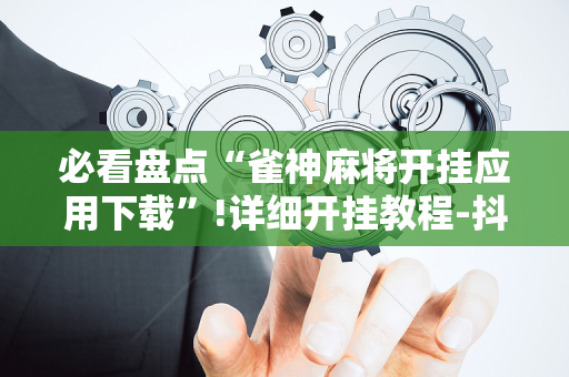 必看盘点“雀神麻将开挂应用下载”!详细开挂教程-抖音