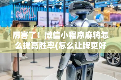 厉害了！微信小程序麻将怎么提高胜率(怎么让牌更好)
