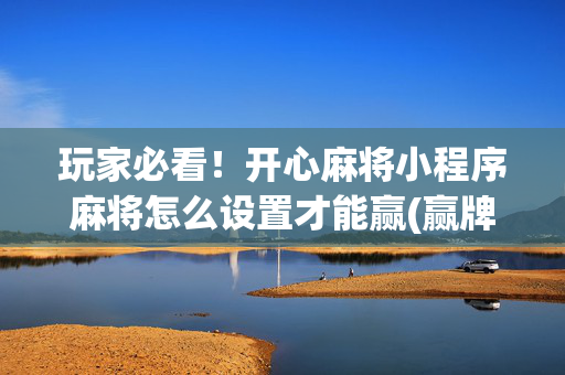 玩家必看！开心麻将小程序麻将怎么设置才能赢(赢牌技巧插件安装)