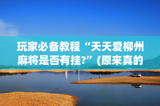 玩家必备教程“天天爱柳州麻将是否有挂?”(原来真的有挂)-抖音