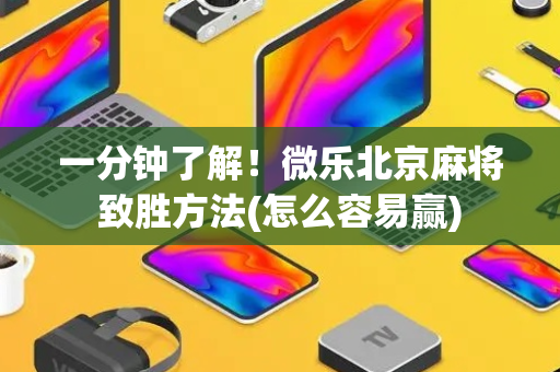 一分钟了解！微乐北京麻将致胜方法(怎么容易赢)