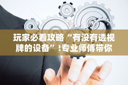 玩家必看攻略“有没有透视牌的设备”!专业师傅带你一起了解（详细教程）-抖音