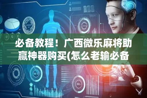 必备教程！广西微乐麻将助赢神器购买(怎么老输必备神器)