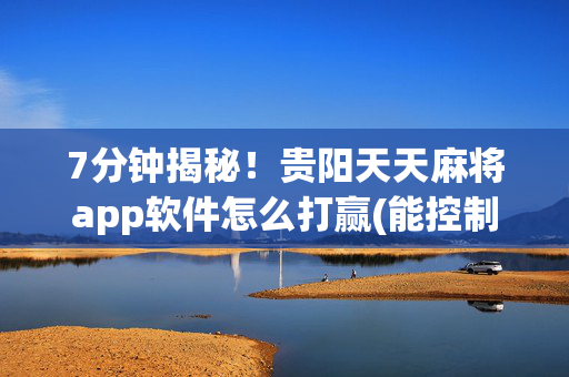 7分钟揭秘！贵阳天天麻将app软件怎么打赢(能控制输赢吗)