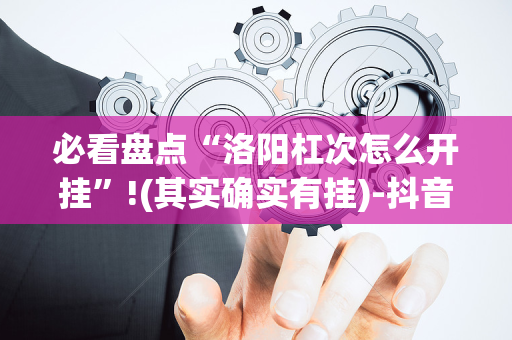 必看盘点“洛阳杠次怎么开挂”!(其实确实有挂)-抖音