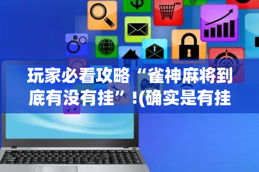 玩家必看攻略“雀神麻将到底有没有挂”!(确实是有挂)-抖音
