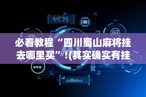 必看教程“四川蜀山麻将挂去哪里买”!(其实确实有挂)-抖音