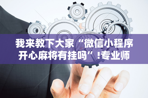 我来教下大家“微信小程序开心麻将有挂吗”!专业师傅带你一起了解（详细教程）-抖音