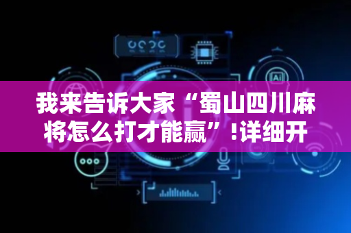 我来告诉大家“蜀山四川麻将怎么打才能赢”!详细开挂教程-抖音