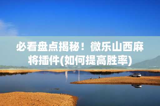 必看盘点揭秘！微乐山西麻将插件(如何提高胜率)
