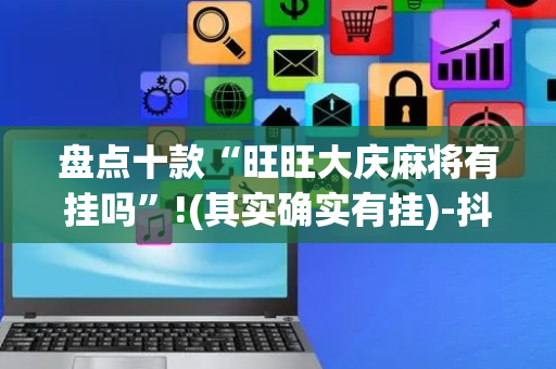 盘点十款“旺旺大庆麻将有挂吗”!(其实确实有挂)-抖音