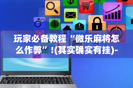 玩家必备教程“微乐麻将怎么作弊”!(其实确实有挂)-抖音