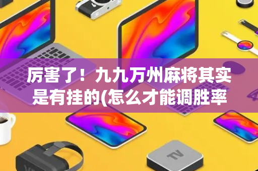 厉害了！九九万州麻将其实是有挂的(怎么才能调胜率)