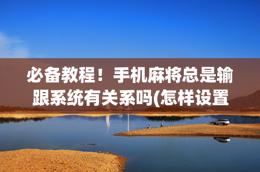 必备教程！手机麻将总是输跟系统有关系吗(怎样设置好牌)