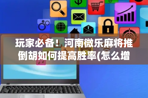 玩家必备！河南微乐麻将推倒胡如何提高胜率(怎么增加胜率)
