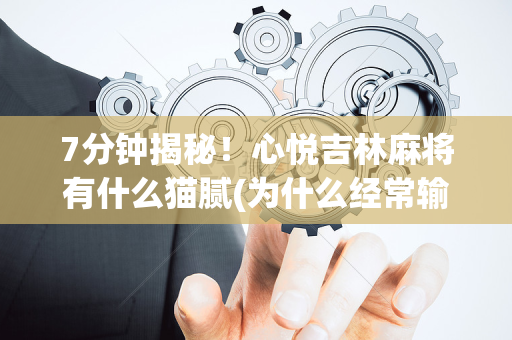 7分钟揭秘！心悦吉林麻将有什么猫腻(为什么经常输)