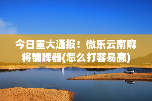 今日重大通报！微乐云南麻将铺牌器(怎么打容易赢)