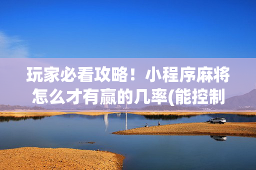 玩家必看攻略！小程序麻将怎么才有赢的几率(能控制输赢吗)