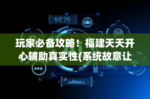 玩家必备攻略！福建天天开心辅助真实性(系统故意让你输)