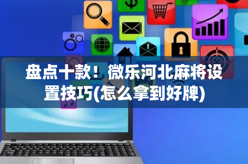 盘点十款！微乐河北麻将设置技巧(怎么拿到好牌)