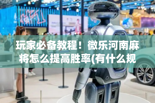 玩家必备教程！微乐河南麻将怎么提高胜率(有什么规律)