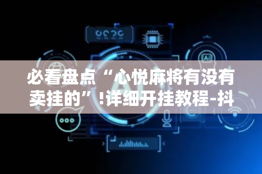必看盘点“心悦麻将有没有卖挂的”!详细开挂教程-抖音