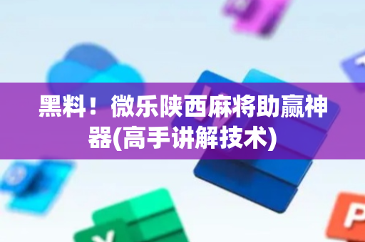 黑料！微乐陕西麻将助赢神器(高手讲解技术)