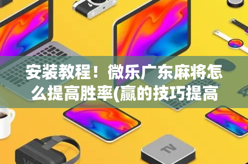 安装教程！微乐广东麻将怎么提高胜率(赢的技巧提高胜率)